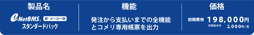 e-NetBMS 卸・メーカー版 スタンダードパック 発注から支払までの全機能とコメリ専用帳票を出力 <span>初期費用</span>198,000円
