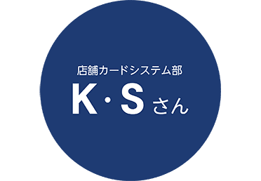 店舗カードシステム部　K・Sさん